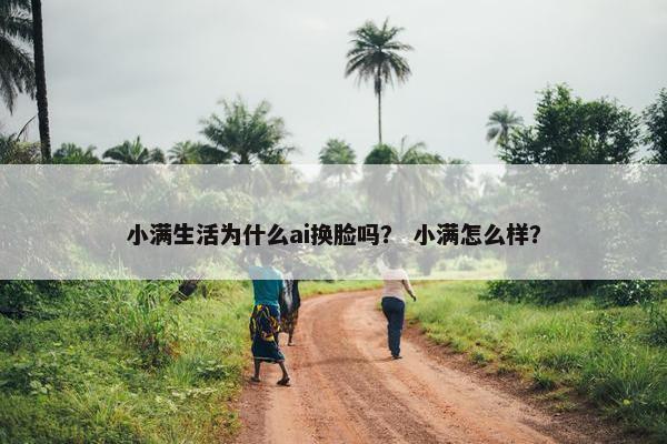小满生活为什么ai换脸吗？ 小满怎么样？