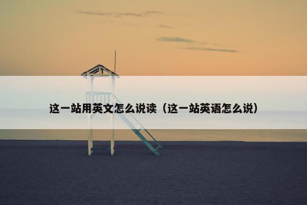 这一站用英文怎么说读（这一站英语怎么说）