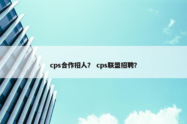 cps合作招人？ cps联盟招聘？