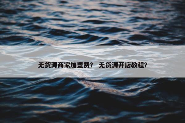 无货源商家加盟费？ 无货源开店教程？