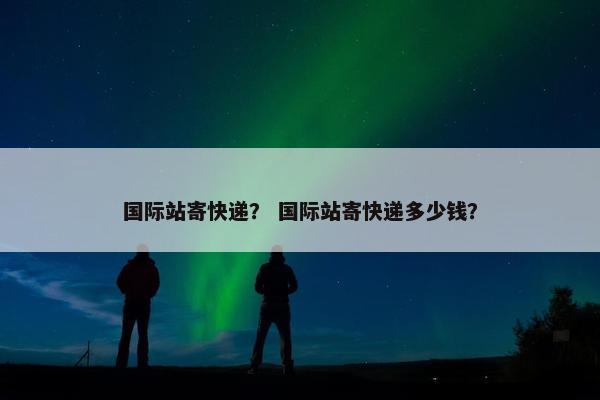 国际站寄快递？ 国际站寄快递多少钱？