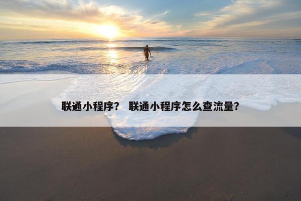 联通小程序？ 联通小程序怎么查流量？