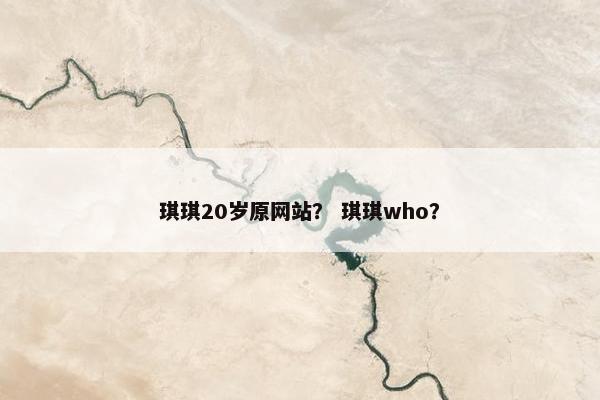 琪琪20岁原网站？ 琪琪who？