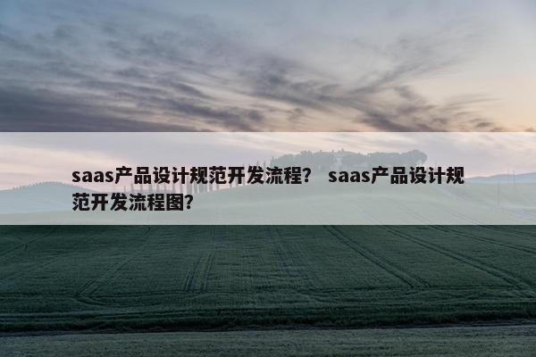 saas产品设计规范开发流程？ saas产品设计规范开发流程图？
