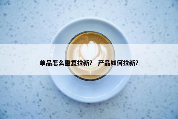 单品怎么重复拉新？ 产品如何拉新？