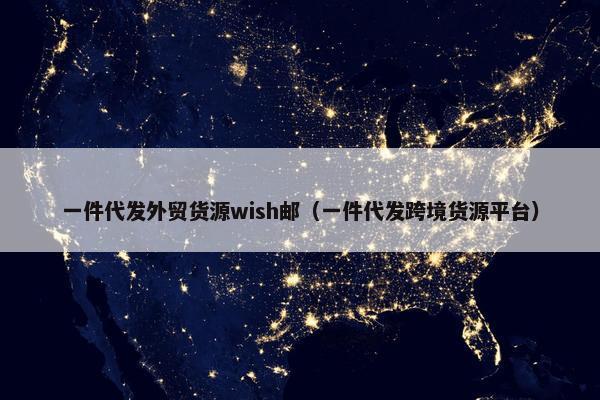 一件代发外贸货源wish邮（一件代发跨境货源平台）