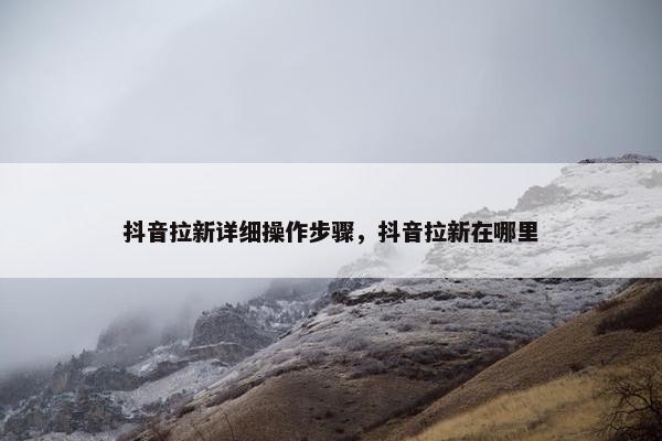 抖音拉新详细操作步骤，抖音拉新在哪里