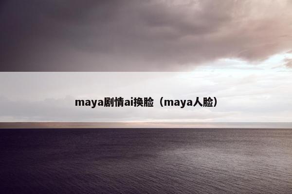 maya剧情ai换脸（maya人脸）