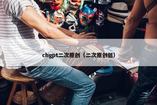chgpt二次原创（二次原创低）