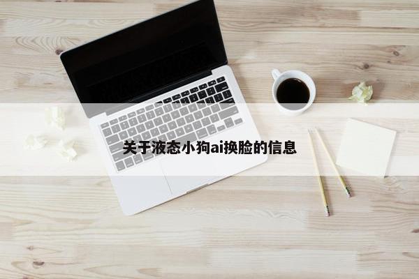 关于液态小狗ai换脸的信息