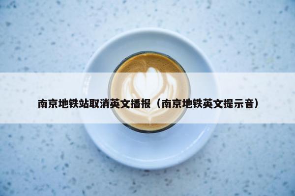 南京地铁站取消英文播报（南京地铁英文提示音）