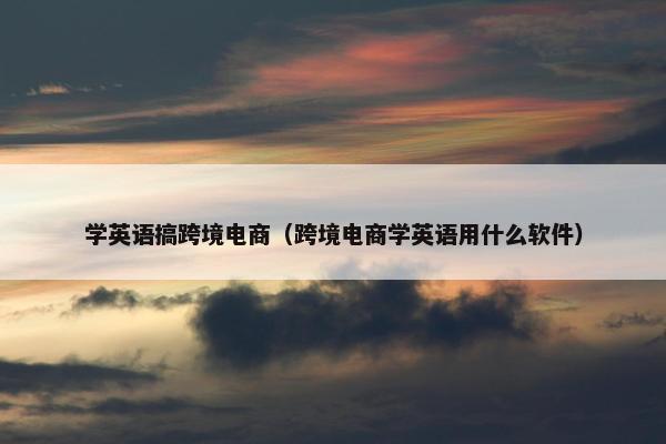 学英语搞跨境电商（跨境电商学英语用什么软件）