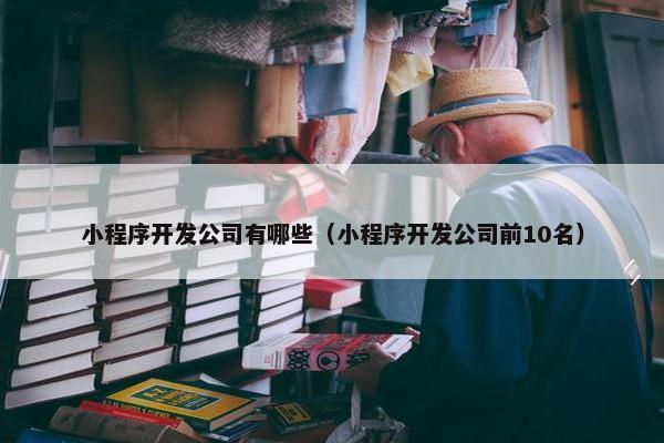 小程序开发公司有哪些（小程序开发公司前10名）