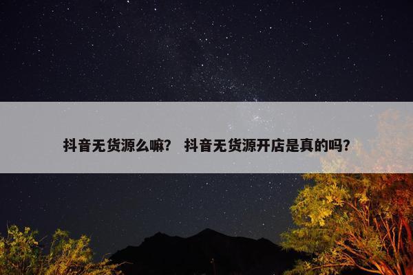 抖音无货源么嘛？ 抖音无货源开店是真的吗？