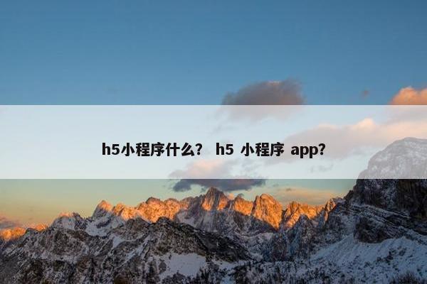 h5小程序什么？ h5 小程序 app？