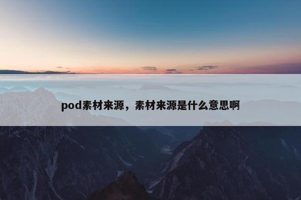 pod素材来源，素材来源是什么意思啊