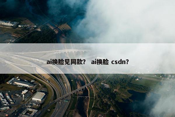 ai换脸见同款？ ai换脸 csdn？