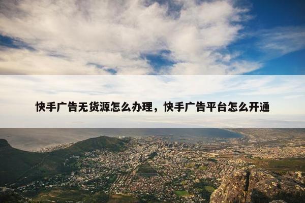 快手广告无货源怎么办理，快手广告平台怎么开通