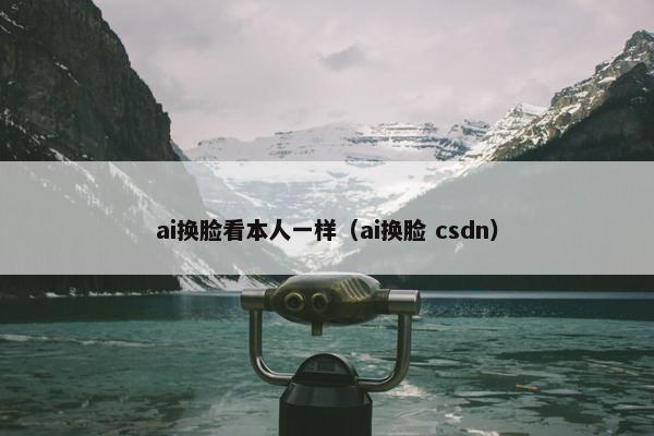 ai换脸看本人一样（ai换脸 csdn）
