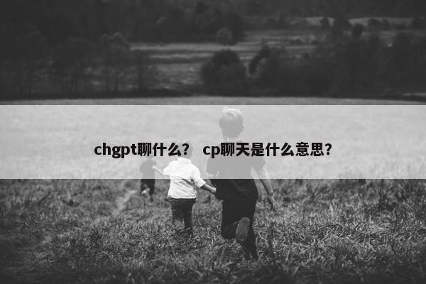 chgpt聊什么？ cp聊天是什么意思？