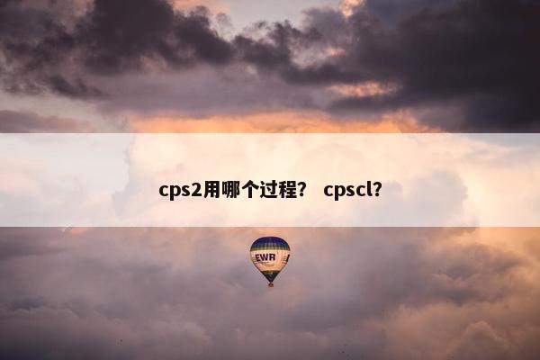 cps2用哪个过程？ cpscl？