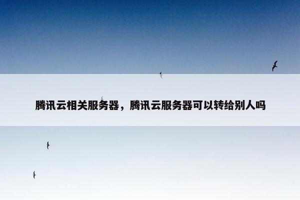 腾讯云相关服务器，腾讯云服务器可以转给别人吗
