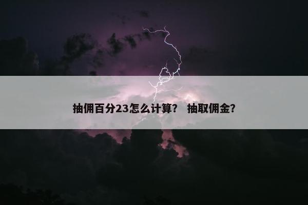 抽佣百分23怎么计算？ 抽取佣金？