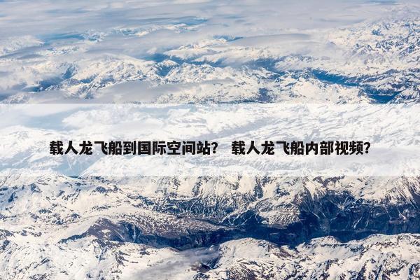 载人龙飞船到国际空间站？ 载人龙飞船内部视频？