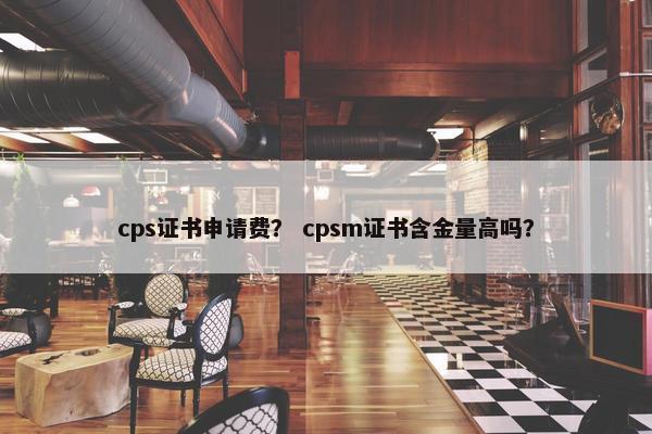 cps证书申请费？ cpsm证书含金量高吗？