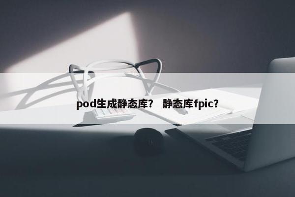 pod生成静态库？ 静态库fpic？