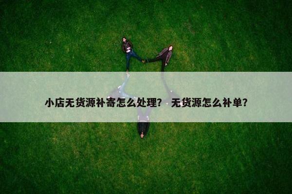 小店无货源补寄怎么处理？ 无货源怎么补单？