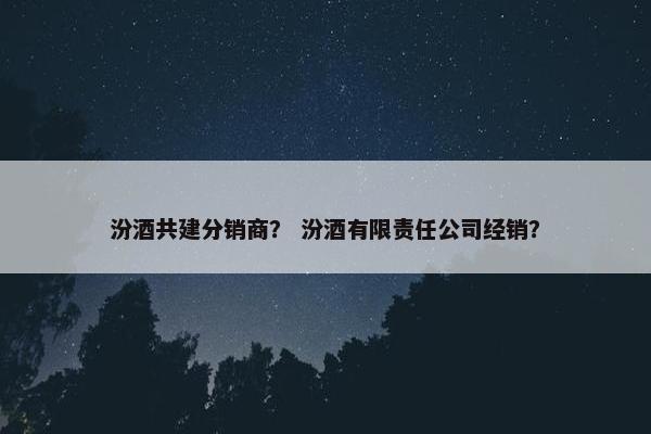 汾酒共建分销商？ 汾酒有限责任公司经销？