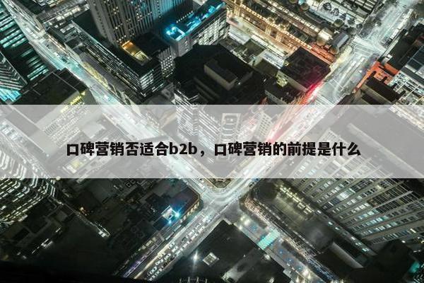 口碑营销否适合b2b，口碑营销的前提是什么
