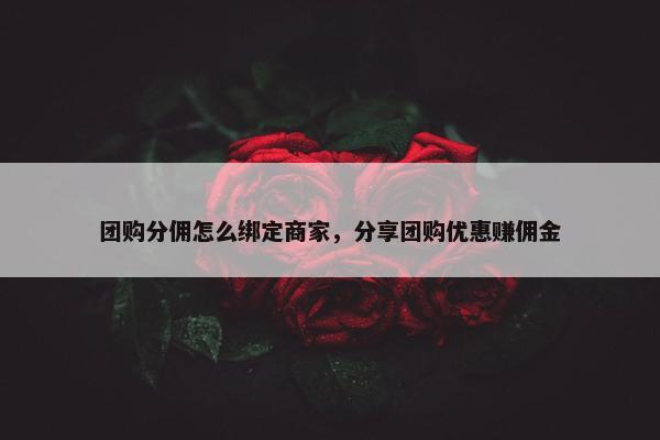 团购分佣怎么绑定商家，分享团购优惠赚佣金