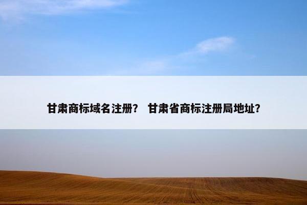 甘肃商标域名注册？ 甘肃省商标注册局地址？