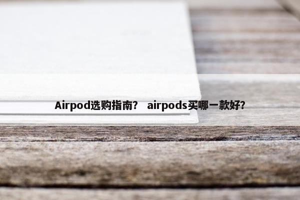 Airpod选购指南？ airpods买哪一款好？