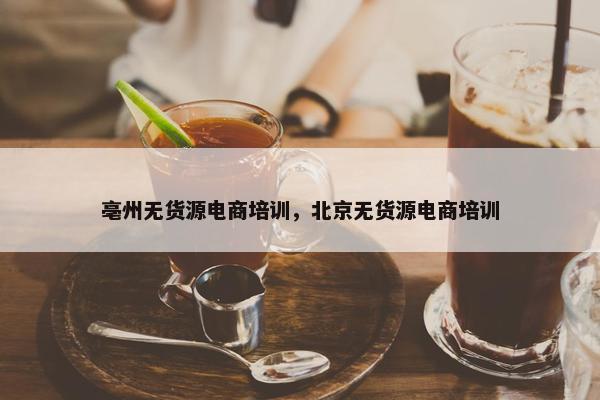 亳州无货源电商培训，北京无货源电商培训