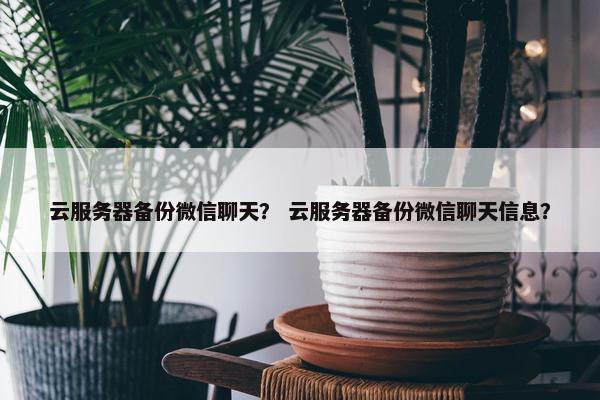 云服务器备份微信聊天？ 云服务器备份微信聊天信息？