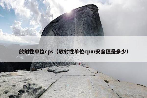 放射性单位cps（放射性单位cpm安全值是多少）