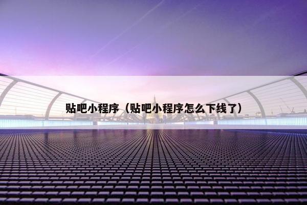 贴吧小程序（贴吧小程序怎么下线了）