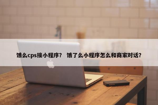 饿么cps接小程序？ 饿了么小程序怎么和商家对话？