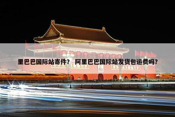 里巴巴国际站寄件？ 阿里巴巴国际站发货包运费吗？