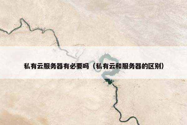 私有云服务器有必要吗（私有云和服务器的区别）