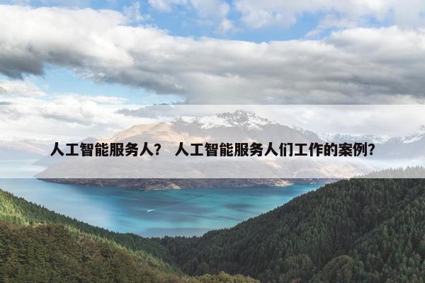 人工智能服务人？ 人工智能服务人们工作的案例？