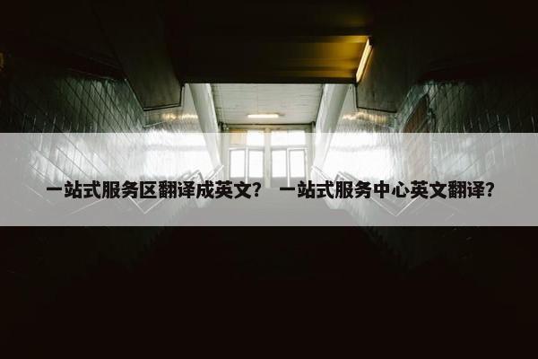 一站式服务区翻译成英文？ 一站式服务中心英文翻译？