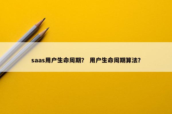 saas用户生命周期？ 用户生命周期算法？