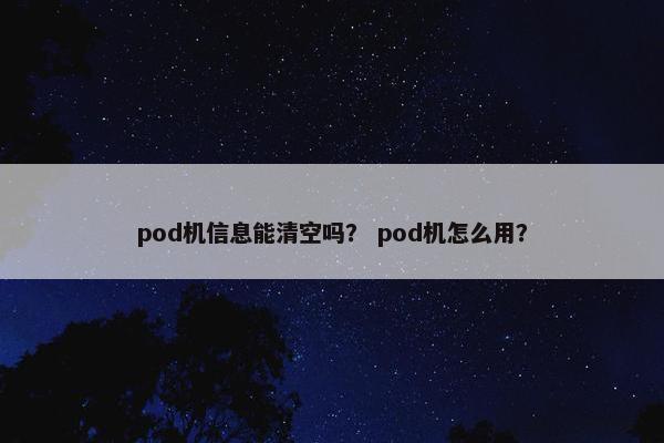 pod机信息能清空吗？ pod机怎么用？