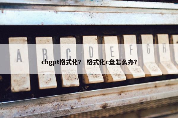 chgpt格式化？ 格式化c盘怎么办？