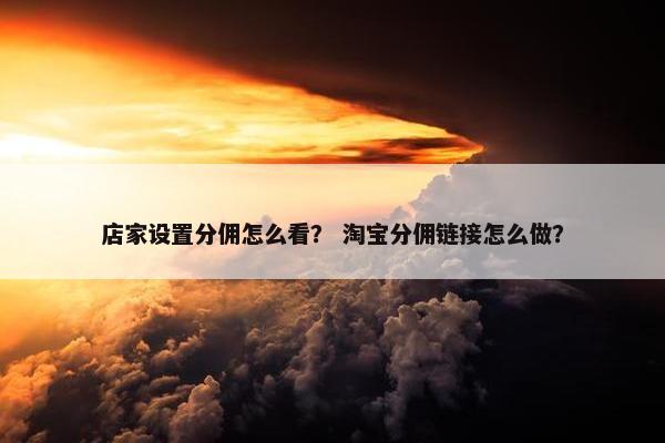 店家设置分佣怎么看？ 淘宝分佣链接怎么做？