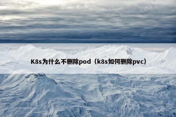 K8s为什么不删除pod（k8s如何删除pvc）